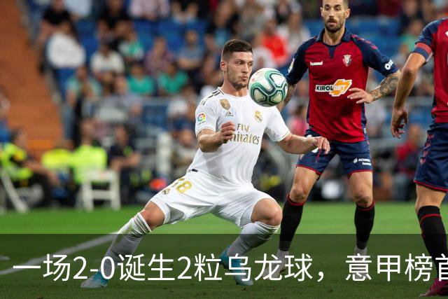 一场2-0诞生2粒乌龙球，意甲榜首易主，竞争白热化：前2积分相同