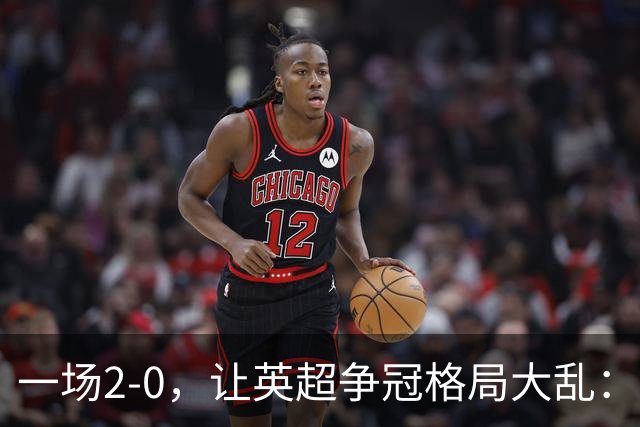 一场2-0，让英超争冠格局大乱：前2积分相同，竞争白热化