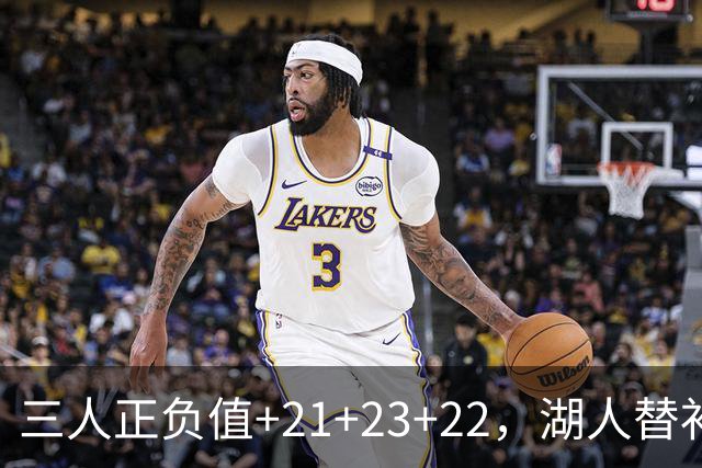 三人正负值+21+23+22，湖人替补席打崩快船