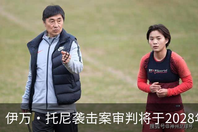 伊万·托尼袭击案审判将于2028年6月开庭，或影响其欧洲杯之路