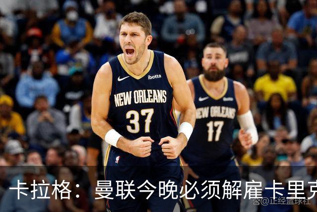 卡拉格：曼联今晚必须解雇卡里克，这也是为他好