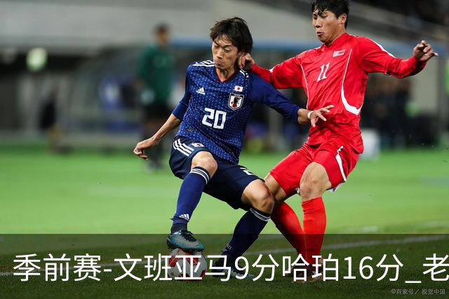 季前赛-文班亚马9分哈珀16分 老鹰险胜马刺