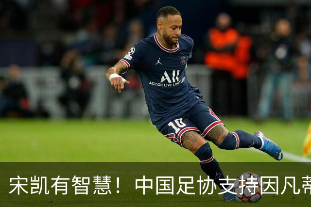 宋凯有智慧！中国足协支持因凡蒂诺连任 想进世界杯不能被亚足联孤立