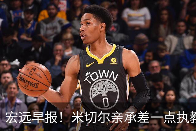 宏远早报！米切尔亲承差一点执教宏远，国青锋线离队，杜锋风评大反转