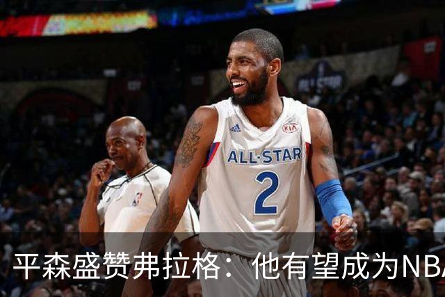 平森盛赞弗拉格：他有望成为NBA未来门面 这小子与众不同