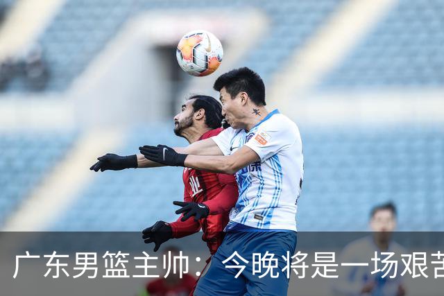 广东男篮主帅：今晚将是一场艰苦的挑战 上海是CBA最出色队伍之一