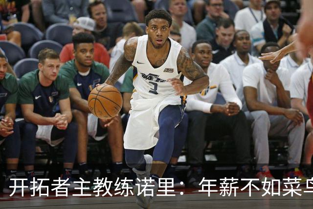 开拓者主教练诺里：年薪不如菜鸟球员，低薪短约是机会还是背锅？