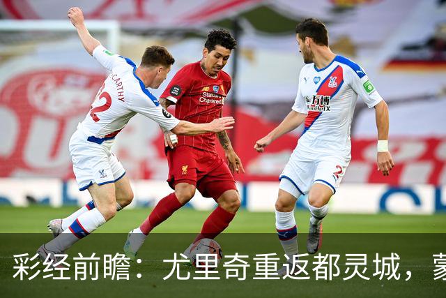 彩经前瞻：尤里奇重返都灵城，蒙扎恐难阻都灵三连胜