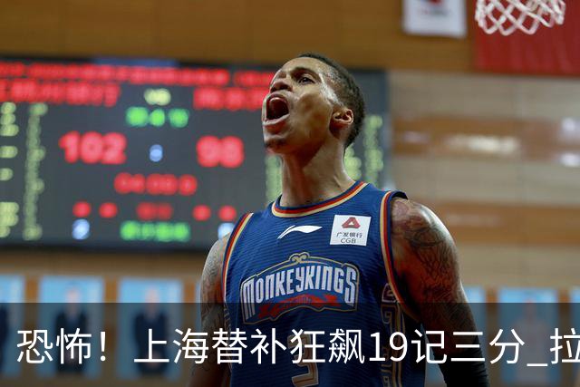 恐怖！上海替补狂飙19记三分 拉塞尔引领三人20+