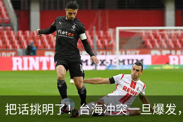 把话挑明了！台海冲突一旦爆发，极有可能成为中国的“世纪之战”