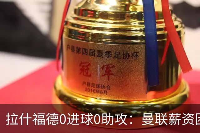 拉什福德0进球0助攻：曼联薪资困境与左卫难题解析