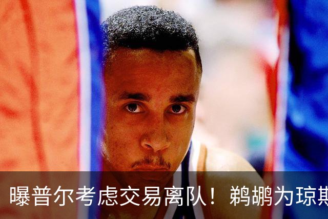 曝普尔考虑交易离队！鹈鹕为琼斯要价两个首轮 拒绝勇士米西报价