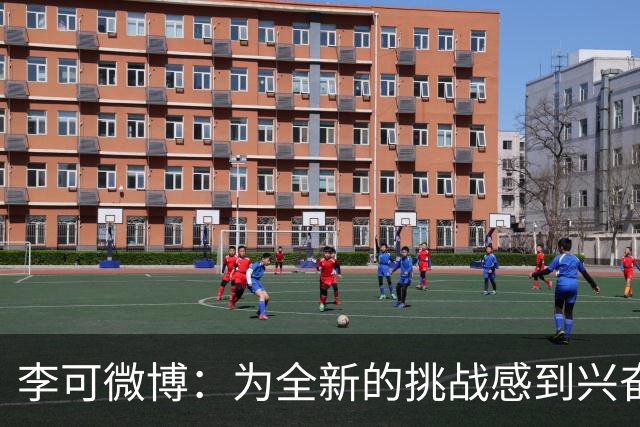 李可微博：为全新的挑战感到兴奋 我已经准备好了