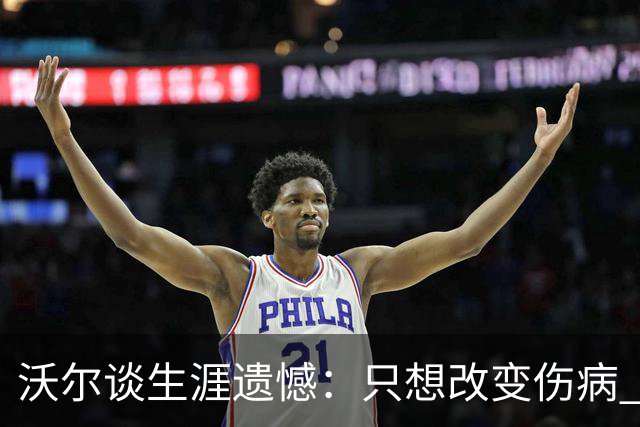 沃尔谈生涯遗憾：只想改变伤病 经历重来仍会全力以赴