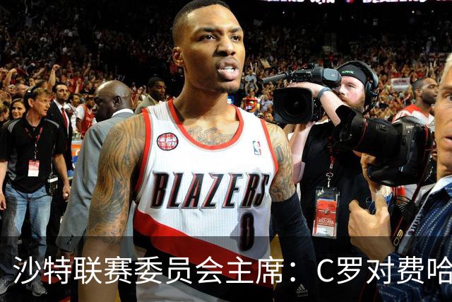 沙特联赛委员会主席：C罗对费哈的进球等待最终裁定