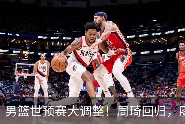 男篮世预赛大调整！周琦回归，廖三宁、上海三将入选