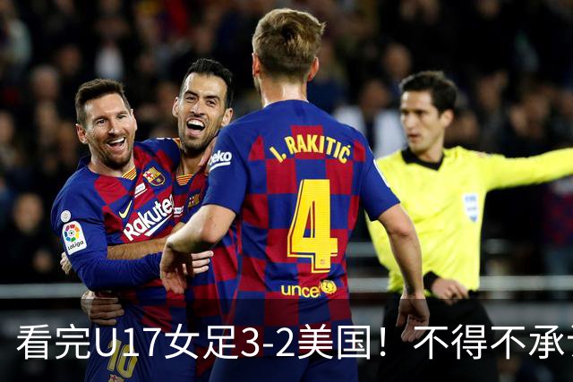 看完U17女足3-2美国！不得不承认的5个事实，女足用实力打脸质疑