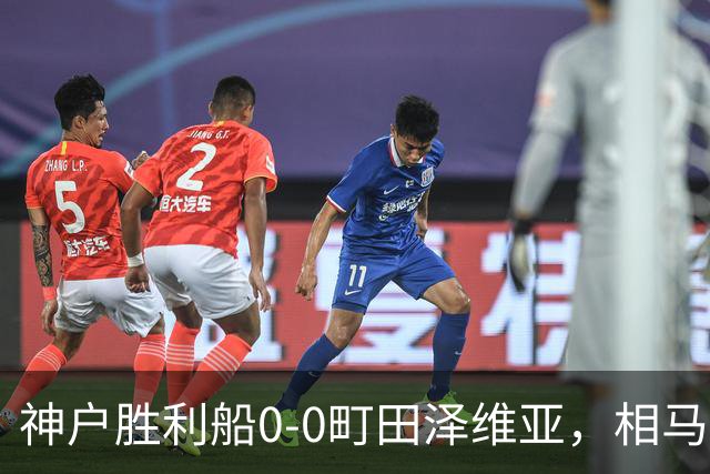 神户胜利船0-0町田泽维亚，相马勇纪造险，杜克错失绝杀