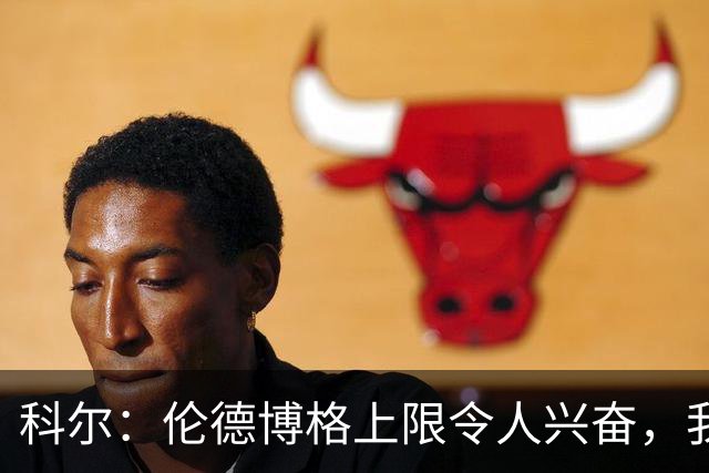 科尔：伦德博格上限令人兴奋，我仍能指出他10处犯错回合