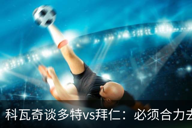 科瓦奇谈多特vs拜仁：必须合力去限制凯恩 多特得发挥最高的水平