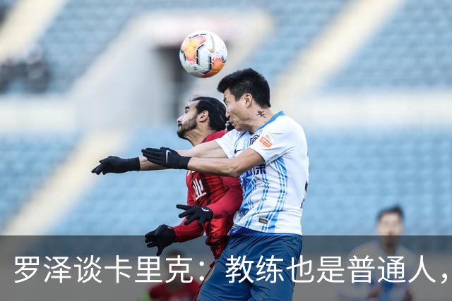 罗泽谈卡里克：教练也是普通人，比赛结果有时取决于运气