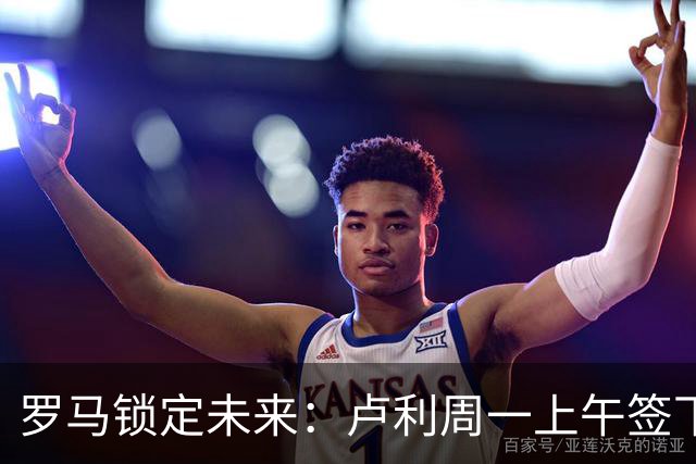 罗马锁定未来：卢利周一上午签下2031年新约