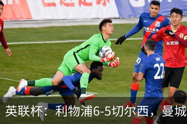 英联杯：利物浦6-5切尔西，曼城4-3布莱顿，维拉0-3，八强对阵出炉