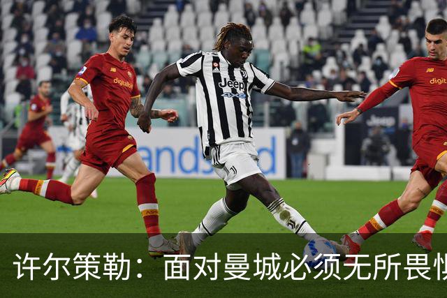 许尔策勒：面对曼城必须无所畏惧，我们有信心和他们抗衡