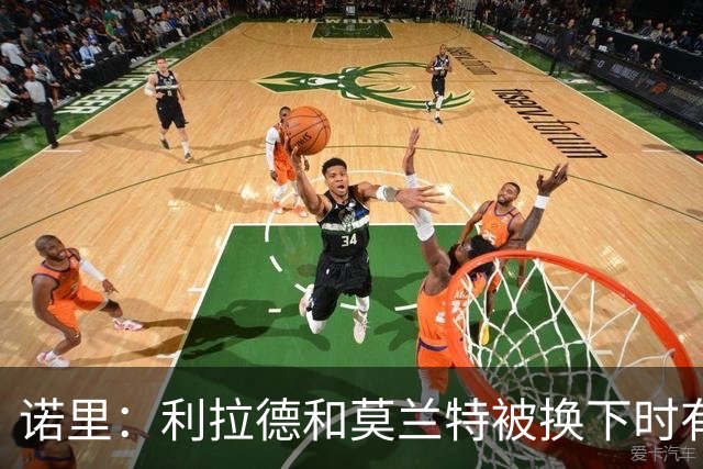 诺里：利拉德&莫兰特被换下时有说有笑 对我们来说赢球才是第一位