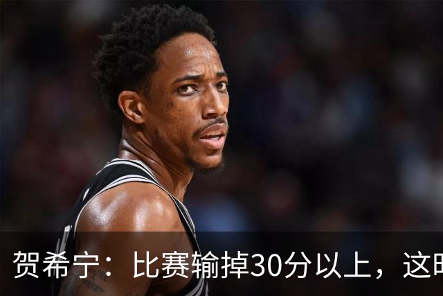 贺希宁：比赛输掉30分以上，这时候已经不是教练组的问题了