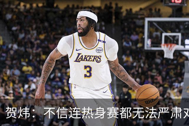 贺炜：不信连热身赛都无法严肃对待的人 能够打好真正战斗