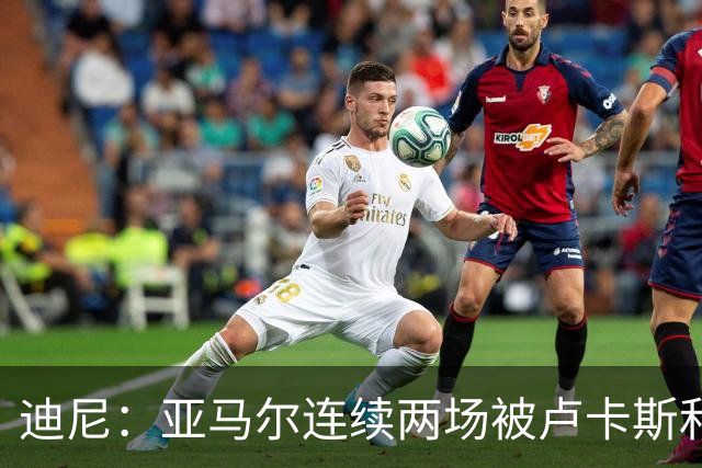 迪尼：亚马尔连续两场被卢卡斯和库库雷利亚限制