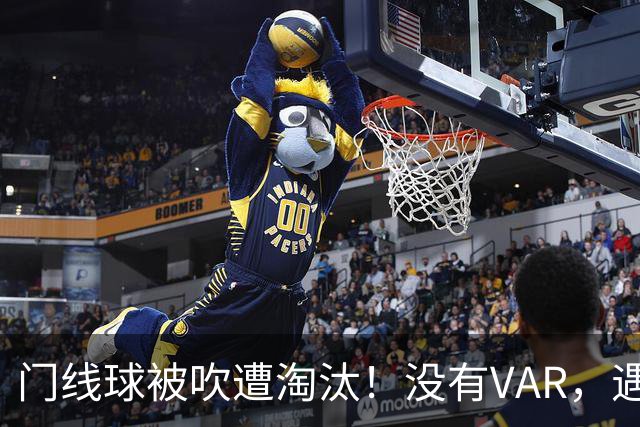 门线球被吹遭淘汰！没有VAR，遇到误判只能认栽吗？