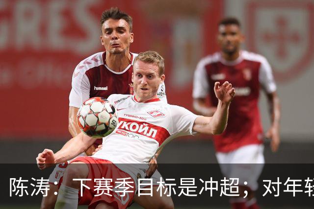 陈涛：下赛季目标是冲超；对年轻球员表现感到满意