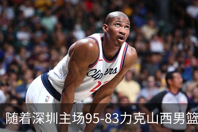 随着深圳主场95-83力克山西男篮，CBA排名再次更新：京浙沪辽稳居前4，广东15深圳升至倒数第4