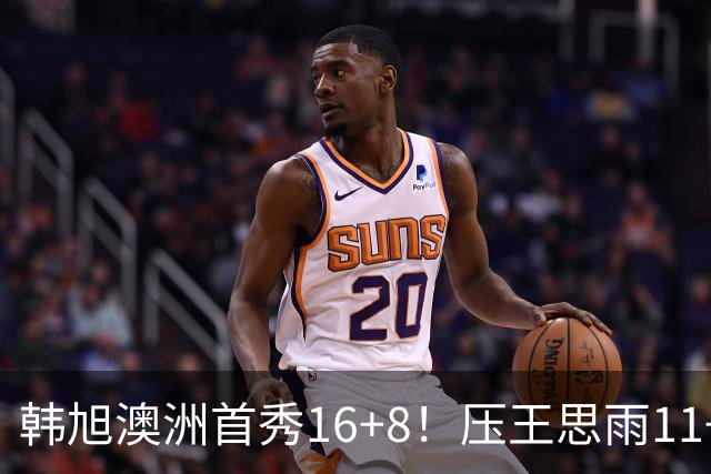 韩旭澳洲首秀16+8！压王思雨11+2+2+2赢中国德比 获赛季首胜