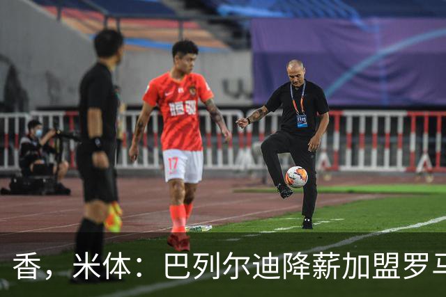 香，米体：巴列尔迪降薪加盟罗马，如今已成防线领袖