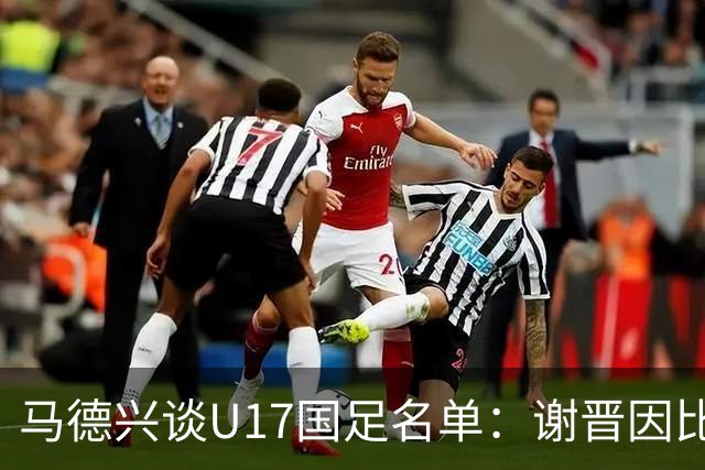 马德兴谈U17国足名单：谢晋因比赛偏少落选，张伯霖因伤病落选