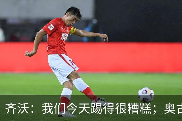齐沃：我们今天踢得很糟糕；奥古斯托有肠胃炎但硬撑了全场