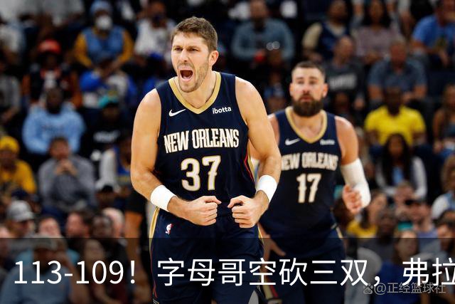 113-109！字母哥空砍三双，弗拉格29分11助，独行侠送热火4连败