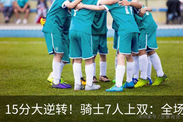 15分大逆转！骑士7人上双：全场狂欢庆祝，哈登19分9助救赎