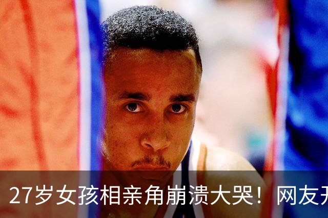 27岁女孩相亲角崩溃大哭！网友开出4条“打折出路”，结婚真成降价促销了？