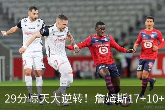 29分惊天大逆转！詹姆斯17+10+5+3全队5人上双