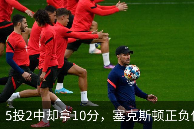 5投2中却拿10分，塞克斯顿正负值+17并列全场最高