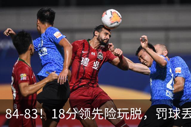 84-83！18分领先险玩脱，罚球丢胜机，最后6秒不犯规，新疆终结三连败