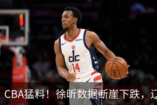 CBA猛料！徐昕数据断崖下跌，辽宁男篮又伤一人，山东男篮欲换外援