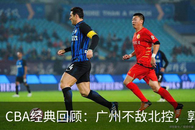 CBA经典回顾：广州不敌北控，郭艾伦时隔3年再砍40分