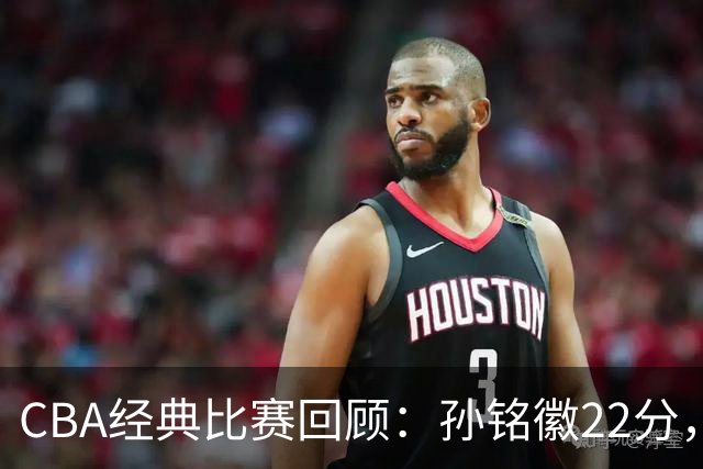 CBA经典比赛回顾：孙铭徽22分，广厦淘汰吉林晋级四强