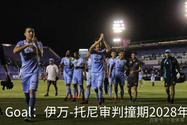 Goal：伊万-托尼审判撞期2028年欧洲杯，或缺席赛事
