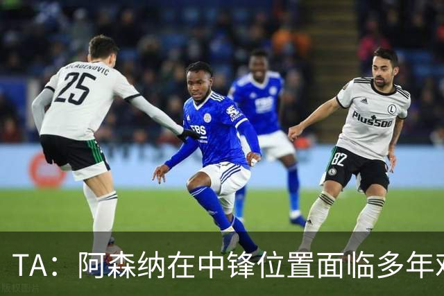TA：阿森纳在中锋位置面临多年难题，缺少一名世界级中锋